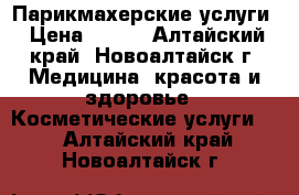 Парикмахерские услуги › Цена ­ 150 - Алтайский край, Новоалтайск г. Медицина, красота и здоровье » Косметические услуги   . Алтайский край,Новоалтайск г.